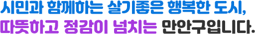 시민과 함께하는 살기좋은 행복한 도시, 따뜻하고 정감이 넘치는 만안구입니다.