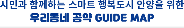 시민과 함께하는 스마트 행복도시 안양을 위한 우리동네 공약 GUIDE MAP
