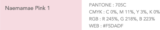 Naemamae Pink 1 PANTONE:705C. CMYK: C 0%, M 11%, Y 3%, K 0%. RGB: R 245%, G 218%, B 223%. WEB:#F5DADF