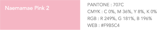 Naemamae Pink 2 PANTONE:707C. CMYK: C 0%, M 36%, Y 8%, K 0%. RGB: R 249%, G 181%, B 196%. WEB:#F9B5C4