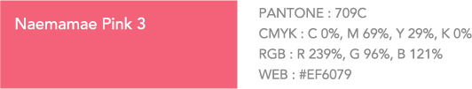 Naemamae Pink 3 PANTONE:709C. CMYK: C 0%, M 69%, Y 29%, K 0%. RGB: R 239%, G 96%, B 121%. WEB:#EF6079
