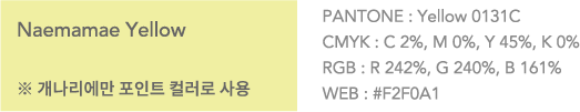 Naemamae Yellow 개나리에만 포인트 컬러로 사용 PANTONE:Yellow 0131C. CMYK: C 2%, M 0%, Y 45%, K 0%. RGB: R 242%, G 240%, B 161%. WEB:#F2F0A1